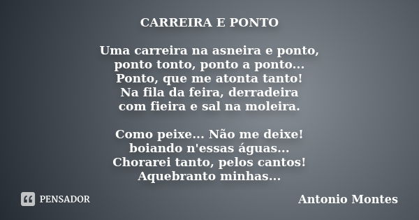 CARREIRA E PONTO Uma carreira na asneira e ponto, ponto tonto, ponto a ponto... Ponto, que me atonta tanto! Na fila da feira, derradeira com fieira e sal na mol... Frase de Antonio Montes.