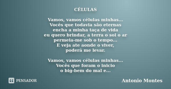 CÉLULAS Vamos, vamos células minhas... Vocês que todavia são eternas encha a minha taça de vida eu quero brindar, a terra o sol o ar permeia-me sob o tempo... E... Frase de Antonio Montes.