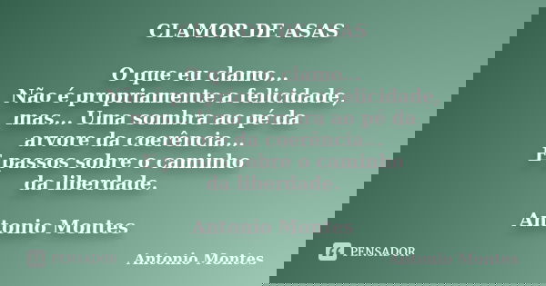 CLAMOR DE ASAS O que eu clamo... Não é propriamente a felicidade, mas... Uma sombra ao pé da arvore da coerência... E passos sobre o caminho da liberdade. Anton... Frase de Antonio Montes.