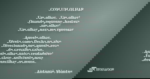 COM UM OLHAR Um olhar... Um olhar! Quando pequeno, bastava um olhar! Um olhar, para me represar. Aquele olhar... Direto como flecha no alvo Direcionado por aque... Frase de Antonio Montes.