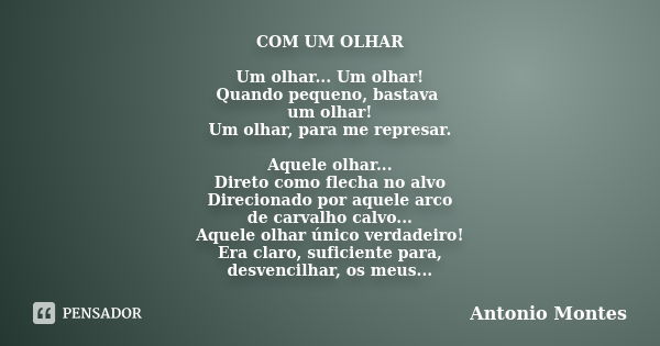 COM UM OLHAR Um olhar... Um olhar! Quando pequeno, bastava um olhar! Um olhar, para me represar. Aquele olhar... Direto como flecha no alvo Direcionado por aque... Frase de Antonio Montes.