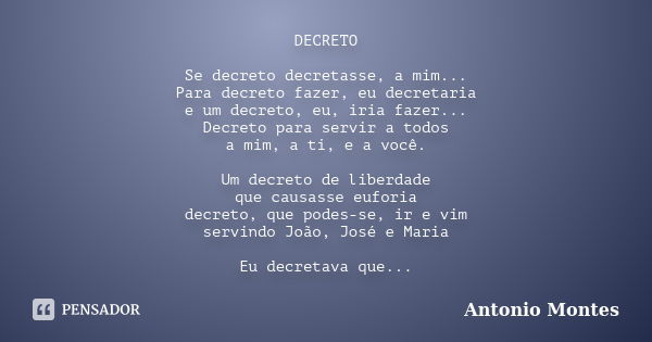 DECRETO Se decreto decretasse, a mim... Para decreto fazer, eu decretaria e um decreto, eu, iria fazer... Decreto para servir a todos a mim, a ti, e a você. Um ... Frase de Antonio Montes.