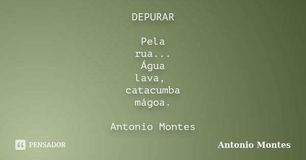 DEPURAR Pela rua... Água lava, catacumba mágoa. Antonio Montes... Frase de Antonio Montes.