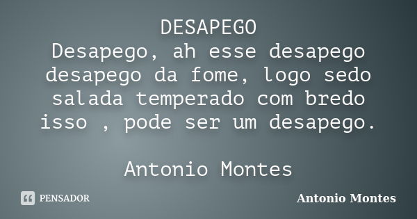 DESAPEGO Desapego, ah esse desapego desapego da fome, logo sedo salada temperado com bredo isso , pode ser um desapego. Antonio Montes... Frase de Antonio Montes.