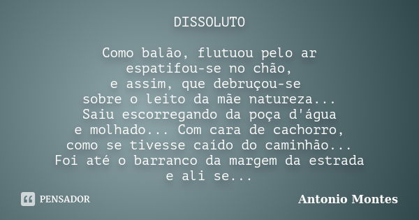 DISSOLUTO Como balão, flutuou pelo ar espatifou-se no chão, e assim, que debruçou-se sobre o leito da mãe natureza... Saiu escorregando da poça d'água e molhado... Frase de Antonio Montes.