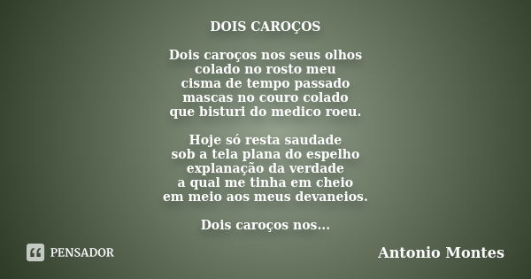 DOIS CAROÇOS Dois caroços nos seus olhos colado no rosto meu cisma de tempo passado mascas no couro colado que bisturi do medico roeu. Hoje só resta saudade sob... Frase de Antonio Montes.