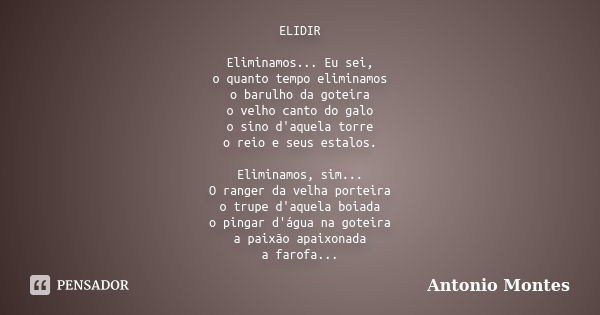 ELIDIR Eliminamos... Eu sei, o quanto tempo eliminamos o barulho da goteira o velho canto do galo o sino d'aquela torre o reio e seus estalos. Eliminamos, sim..... Frase de Antonio Montes.