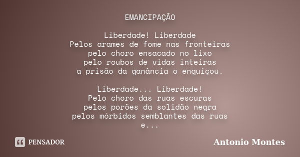 EMANCIPAÇÃO Liberdade! Liberdade Pelos arames de fome nas fronteiras pelo choro ensacado no lixo pelo roubos de vidas inteiras a prisão da ganância o enguiçou. ... Frase de Antonio Montes.