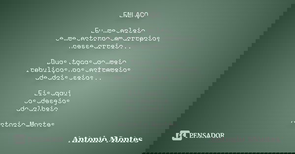 ENLAÇO Eu me enleio e me entorno em arrepios, nesse arreio... Duas taças ao meio rebuliços nos entremeios de dois seios... Eis aqui, os desejos do alheio. Anton... Frase de Antonio Montes.