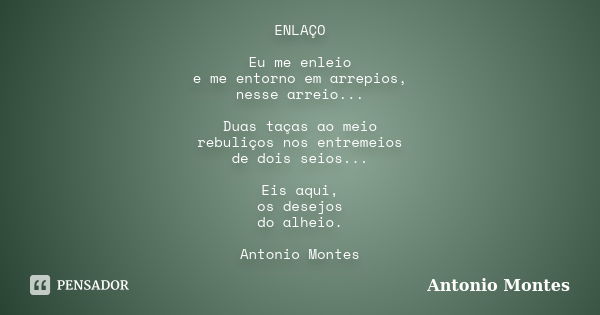 ENLAÇO Eu me enleio e me entorno em arrepios, nesse arreio... Duas taças ao meio rebuliços nos entremeios de dois seios... Eis aqui, os desejos do alheio. Anton... Frase de Antonio Montes.