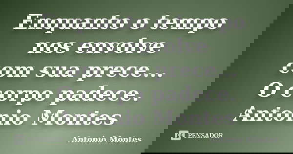 Enquanto o tempo nos envolve com sua prece... O corpo padece. Antonio Montes... Frase de Antonio Montes.