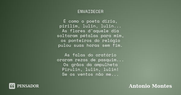 ENVAIDECER É como o poeta dizia, pirilim, lulin, lulin... As flores d'aquele dia soltaram pétalas para mim, os ponteiros do relógio pulou suas horas sem fim. As... Frase de Antonio Montes.