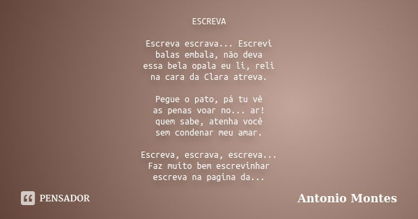 ESCREVA Escreva escrava... Escrevi balas embala, não deva essa bela opala eu li, reli na cara da Clara atreva. Pegue o pato, pá tu vê as penas voar no... ar! qu... Frase de Antonio Montes.