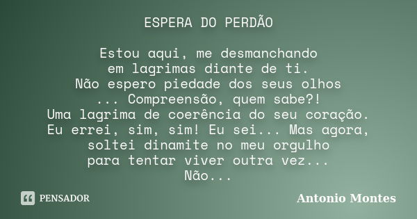 ESPERA DO PERDÃO Estou aqui, me desmanchando em lagrimas diante de ti. Não espero piedade dos seus olhos ... Compreensão, quem sabe?! Uma lagrima de coerência d... Frase de Antonio Montes.