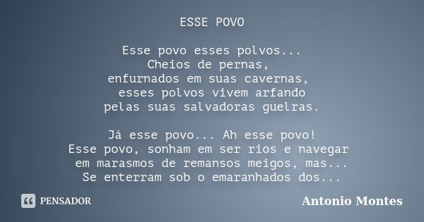 ESSE POVO Esse povo esses polvos... Cheios de pernas, enfurnados em suas cavernas, esses polvos vivem arfando pelas suas salvadoras guelras. Já esse povo... Ah ... Frase de Antonio Montes.