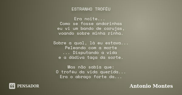 ESTRANHO TROFÉU Era noite... Como se fosse andorinhas eu vi um bando de corujas, voando sobre minha rinha. Sobre a qual, lá eu estava... Peleando com a morte ..... Frase de Antonio Montes.