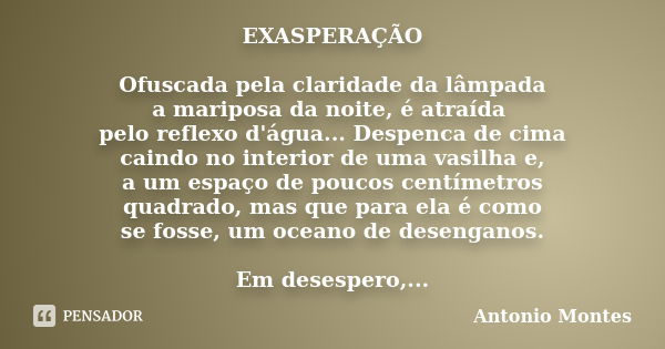 EXASPERAÇÃO Ofuscada pela claridade da lâmpada a mariposa da noite, é atraída pelo reflexo d'água... Despenca de cima caindo no interior de uma vasilha e, a um ... Frase de Antonio Montes.