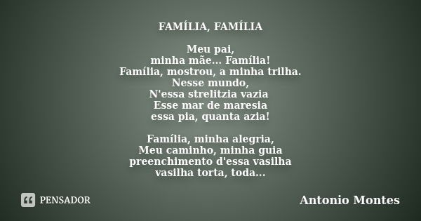 FAMÍLIA, FAMÍLIA Meu pai, minha mãe... Família! Família, mostrou, a minha trilha. Nesse mundo, N'essa strelitzia vazia Esse mar de maresia essa pia, quanta azia... Frase de Antonio Montes.