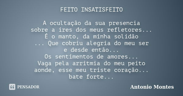 FEITO INSATISFEITO A ocultação da sua presencia sobre a ires dos meus refletores... É o manto, da minha solidão ... Que cobriu alegria do meu ser e desde então.... Frase de Antonio Montes.