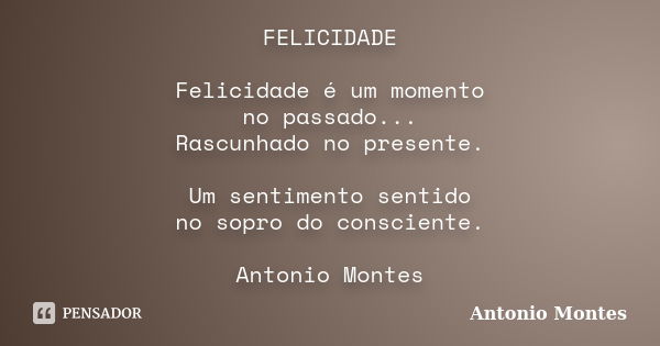 FELICIDADE Felicidade é um momento no passado... Rascunhado no presente. Um sentimento sentido no sopro do consciente. Antonio Montes... Frase de Antonio Montes.