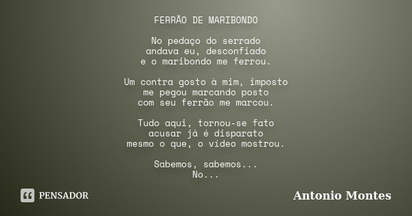 FERRÃO DE MARIBONDO No pedaço do serrado andava eu, desconfiado e o maribondo me ferrou. Um contra gosto à mim, imposto me pegou marcando posto com seu ferrão m... Frase de Antonio Montes.