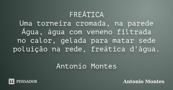 FREÁTICA Uma torneira cromada, na parede Água, água com veneno filtrada no calor, gelada para matar sede poluição na rede, freática d'água. Antonio Montes... Frase de Antonio Montes.