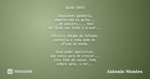 GALHO TORTO Insaciável ganância, empoleirada no galho... _ Um pássaro... _ Não! Um fardo sem fundo o prazer... Político dotado de infunda, coerência e toda sede... Frase de Antonio Montes.