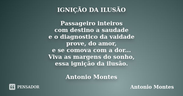 IGNIÇÃO DA ILUSÃO Passageiro inteiros com destino a saudade e o diagnostico da vaidade prove, do amor, e se comova com a dor... Viva as margens do sonho, essa i... Frase de Antonio Montes.