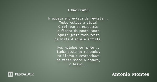 ILHAVO PARDO N'aquela entrevista da revista... Tudo, estava a vista! O relapso da exposição o fiasco do ponto tonto aquele jeito todo feito da vista d'aquele ar... Frase de Antonio Montes.