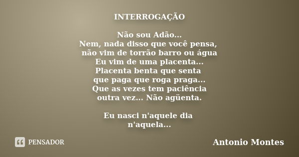 INTERROGAÇÃO Não sou Adão... Nem, nada disso que você pensa, não vim de torrão barro ou água Eu vim de uma placenta... Placenta benta que senta que paga que rog... Frase de Antonio Montes.