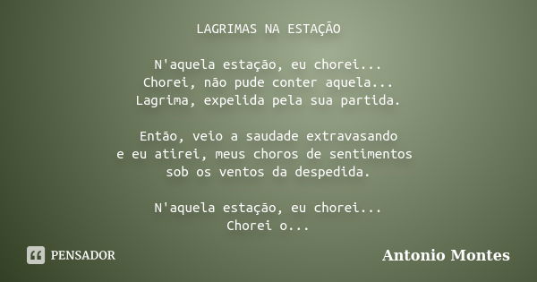 LAGRIMAS NA ESTAÇÃO N'aquela estação, eu chorei... Chorei, não pude conter aquela... Lagrima, expelida pela sua partida. Então, veio a saudade extravasando e eu... Frase de Antonio Montes.