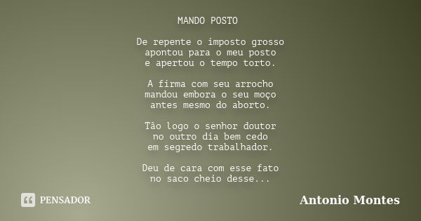 MANDO POSTO De repente o imposto grosso apontou para o meu posto e apertou o tempo torto. A firma com seu arrocho mandou embora o seu moço antes mesmo do aborto... Frase de Antonio Montes.