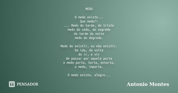 MEDO O medo existe... Que medo?! ... Medo do tarde, do triste medo do cedo, do segredo da tarde da noite medo do degredo. Medo do existir, ou não existir. Da id... Frase de Antonio Montes.