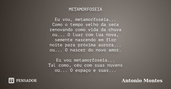 METAMORFOSEIA Eu vou, metamorfoseia... Como o tempo velho da seca renovando como vida da chuva ou... O luar com lua nova, semente nascendo em flor noite para pr... Frase de Antonio Montes.