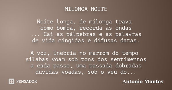 MILONGA NOITE Noite longa, de milonga trava como bomba, recorda as ondas ... Cai as pálpebras e as palavras de vida cingidas e difusas datas. A voz, inebria no ... Frase de Antonio Montes.