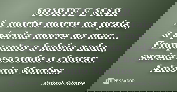 MORTE E MAR A morte morre na praia, a pérola morre no mar... Enquanto a baleia nada, sereia esconde o chorar. Antonio Montes... Frase de Antonio Montes.