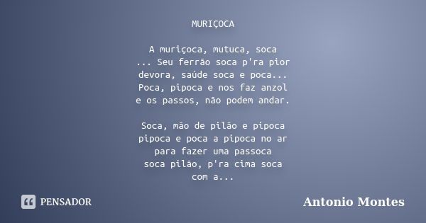 MURIÇOCA A muriçoca, mutuca, soca ... Seu ferrão soca p'ra pior devora, saúde soca e poca... Poca, pipoca e nos faz anzol e os passos, não podem andar. Soca, mã... Frase de Antonio Montes.