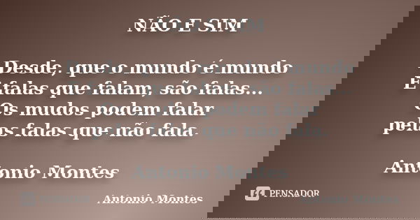 NÃO E SIM Desde, que o mundo é mundo E falas que falam, são falas... Os mudos podem falar pelas falas que não fala. Antonio Montes... Frase de Antonio Montes.