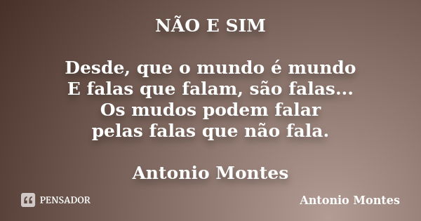 NÃO E SIM Desde, que o mundo é mundo E falas que falam, são falas... Os mudos podem falar pelas falas que não fala. Antonio Montes... Frase de Antonio Montes.