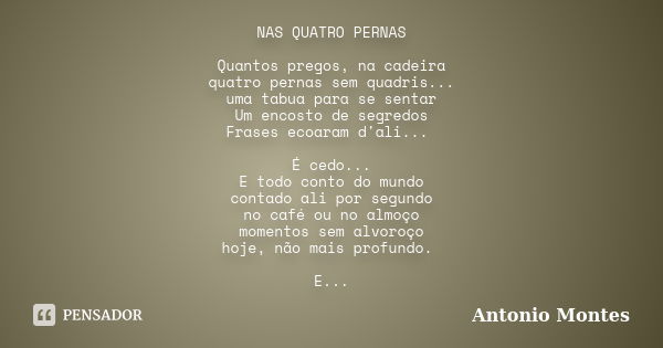 NAS QUATRO PERNAS Quantos pregos, na cadeira quatro pernas sem quadris... uma tabua para se sentar Um encosto de segredos Frases ecoaram d'ali... É cedo... E to... Frase de Antonio Montes.