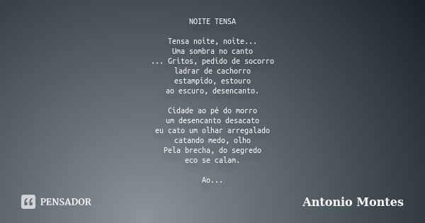 NOITE TENSA Tensa noite, noite... Uma sombra no canto ... Gritos, pedido de socorro ladrar de cachorro estampido, estouro ao escuro, desencanto. Cidade ao pé do... Frase de Antonio Montes.