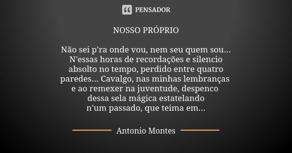 NOSSO PRÓPRIO Não sei p'ra onde vou, nem seu quem sou... N'essas horas de recordações e silencio absolto no tempo, perdido entre quatro paredes... Cavalgo, nas ... Frase de Antonio Montes.