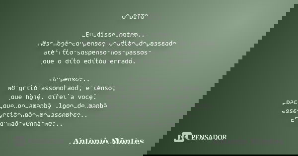 O DITO Eu disse ontem... Mas hoje eu penso, o dito do passado até fico suspenso nos passos que o dito editou errado. Eu penso... No grito assombrado, e tenso, q... Frase de Antonio Montes.