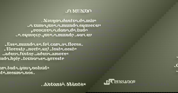 O MUNDO Navego dentro de mim o rumo que o mundo esqueceu procuro o dono de tudo e esqueço, que o mundo, sou eu. Esse mundo se foi com as flores... Floresta, nor... Frase de Antonio Montes.