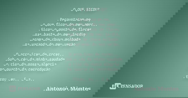 O QUE FICOU? Perguntaram-me, o que ficou do meu amor... Ficou o gosto de flores nas haste do meu jardim, aroma de chuva molhada na varanda do meu verão. O arco-... Frase de Antonio Montes.