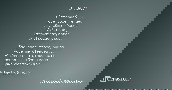 O TROCO O trocado... que você me deu ... Como troco; foi pouco, foi muito pouco o trocado seu... Todo esse troco pouco você me ofendeu... E tornou-se ainda mais... Frase de Antonio Montes.
