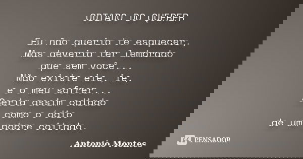 ODIADO DO QUERER Eu não queria te esquecer, Mas deveria ter lembrado que sem você... Não existe eie, ie, e o meu sofrer... Seria assim odiado como o ódio de um ... Frase de Antonio Montes.