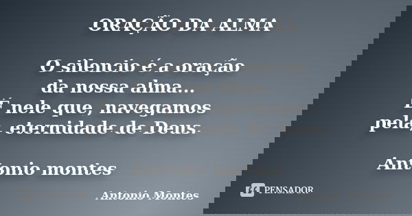 ORAÇÃO DA ALMA O silencio é a oração da nossa alma... É nele que, navegamos pela, eternidade de Deus. Antonio montes... Frase de Antonio Montes.