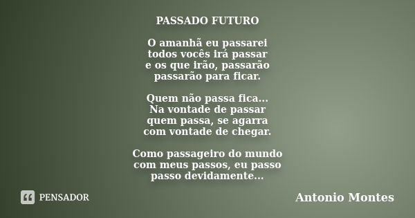 PASSADO FUTURO O amanhã eu passarei todos vocês irá passar e os que irão, passarão passarão para ficar. Quem não passa fica... Na vontade de passar quem passa, ... Frase de Antonio Montes.