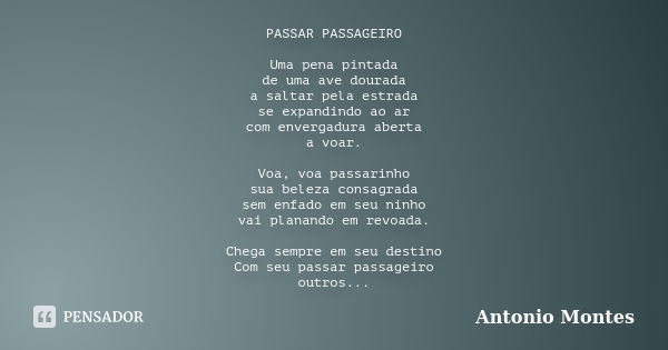 PASSAR PASSAGEIRO Uma pena pintada de uma ave dourada a saltar pela estrada se expandindo ao ar com envergadura aberta a voar. Voa, voa passarinho sua beleza co... Frase de Antonio Montes.